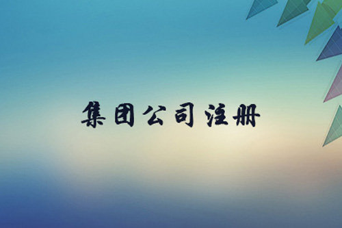 如何注冊集團公司？注冊集團公司的流程有什么？